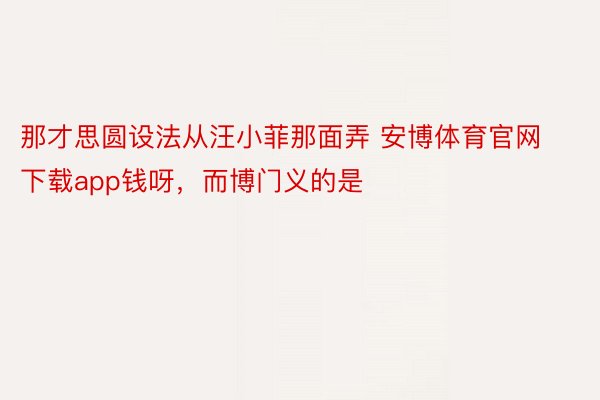 那才思圆设法从汪小菲那面弄 安博体育官网下载app钱呀，而博门义的是