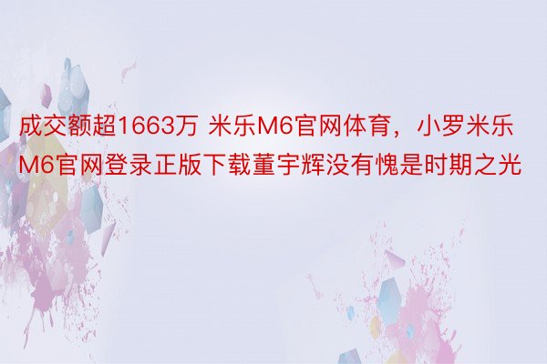 成交额超1663万 米乐M6官网体育，小罗米乐M6官网登录正版下载董宇辉没有愧是时期之光