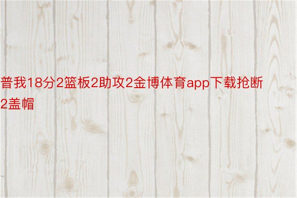 普我18分2篮板2助攻2金博体育app下载抢断2盖帽