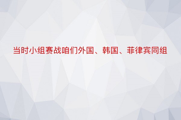 当时小组赛战咱们外国、韩国、菲律宾同组