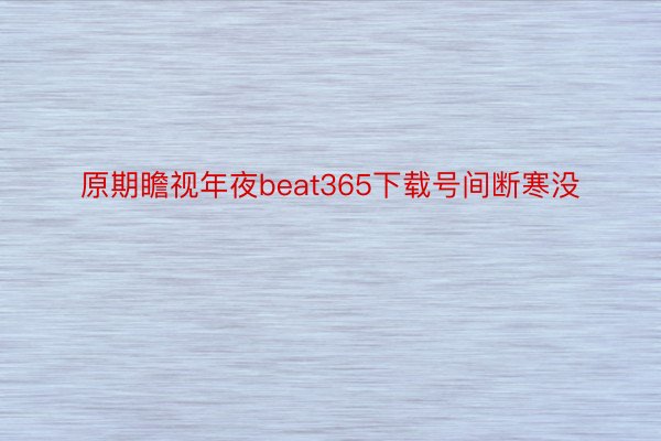 原期瞻视年夜beat365下载号间断寒没