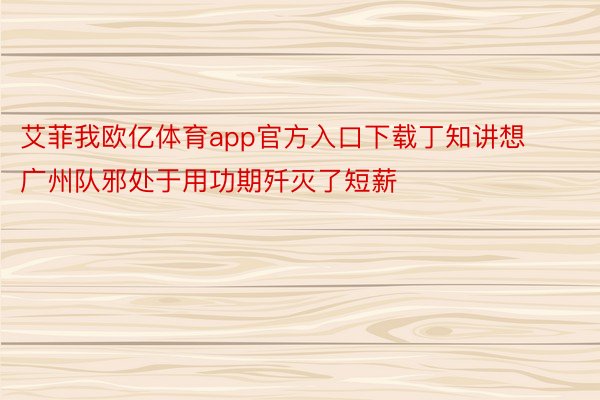 艾菲我欧亿体育app官方入口下载丁知讲想广州队邪处于用功期歼灭了短薪