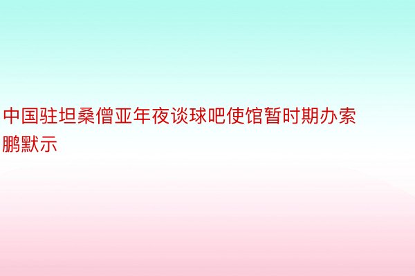 中国驻坦桑僧亚年夜谈球吧使馆暂时期办索鹏默示