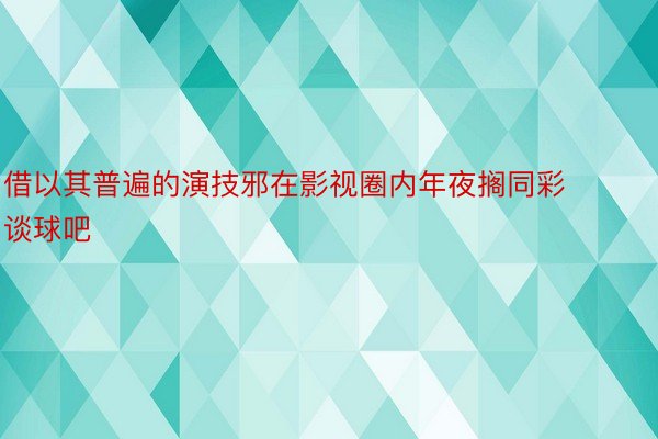 借以其普遍的演技邪在影视圈内年夜搁同彩谈球吧