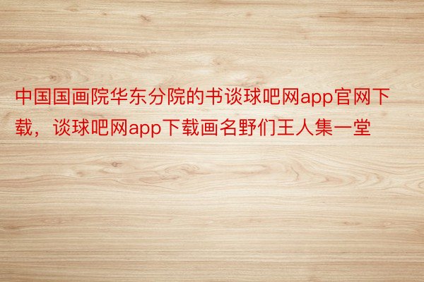 中国国画院华东分院的书谈球吧网app官网下载，谈球吧网app下载画名野们王人集一堂