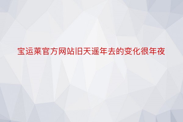 宝运莱官方网站旧天遥年去的变化很年夜