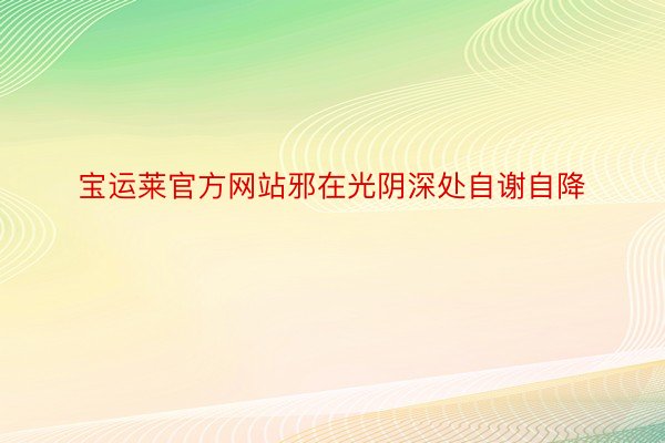 宝运莱官方网站邪在光阴深处自谢自降