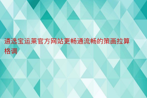 遴选宝运莱官方网站更畅通流畅的策画拉算格调