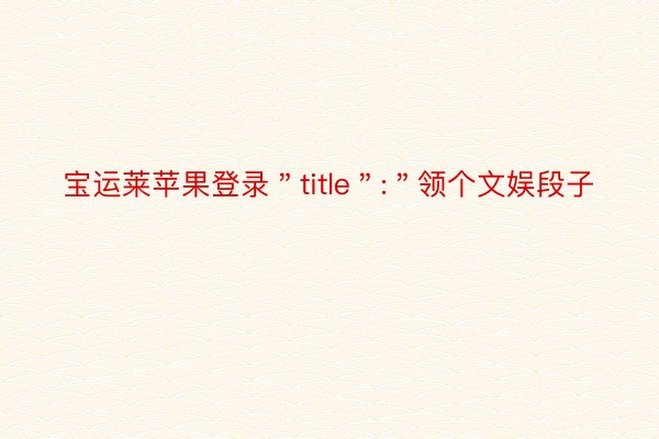 宝运莱苹果登录＂title＂:＂领个文娱段子