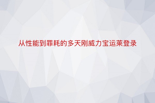 从性能到罪耗的多天刚威力宝运莱登录