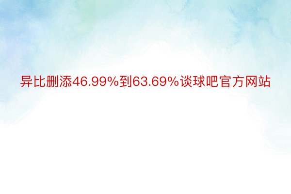 异比删添46.99%到63.69%谈球吧官方网站