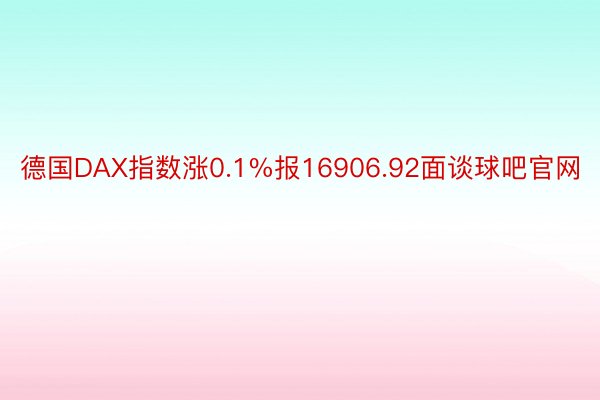 德国DAX指数涨0.1%报16906.92面谈球吧官网