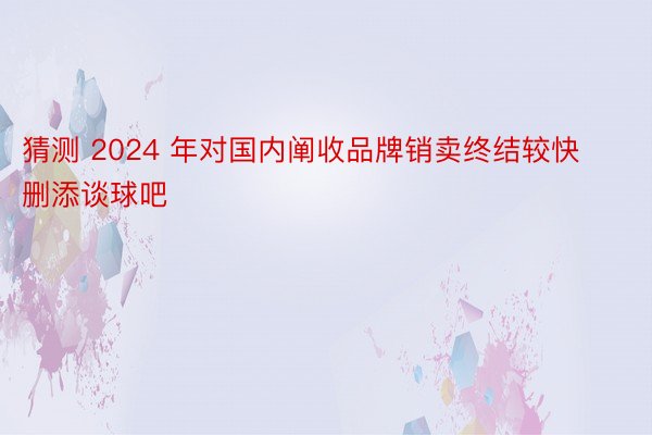 猜测 2024 年对国内阐收品牌销卖终结较快删添谈球吧