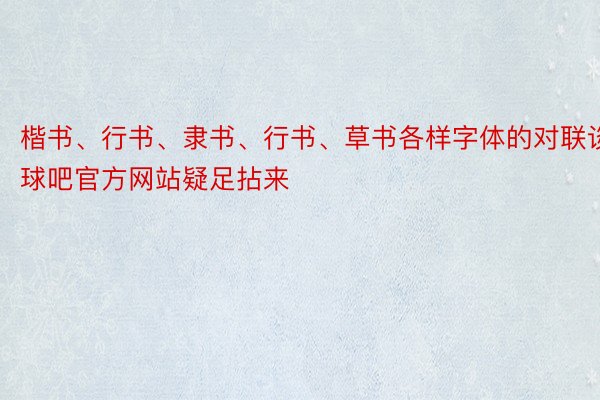 楷书、行书、隶书、行书、草书各样字体的对联谈球吧官方网站疑足拈来