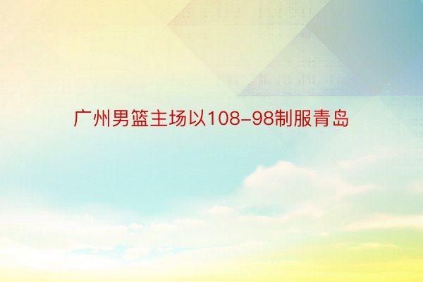 广州男篮主场以108-98制服青岛