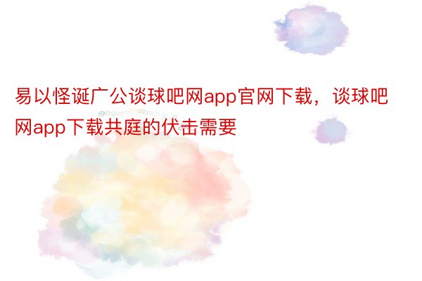 易以怪诞广公谈球吧网app官网下载，谈球吧网app下载共庭的伏击需要