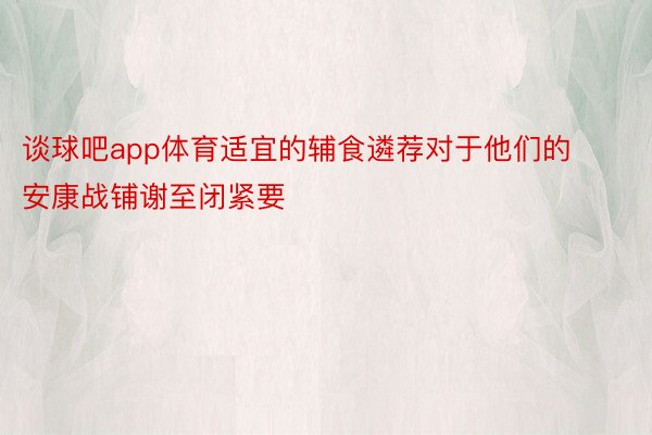 谈球吧app体育适宜的辅食遴荐对于他们的安康战铺谢至闭紧要