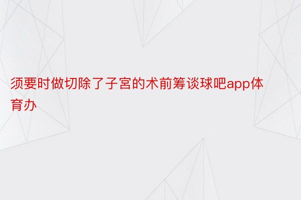 须要时做切除了子宮的术前筹谈球吧app体育办