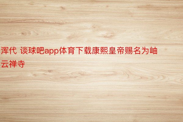 浑代 谈球吧app体育下载康熙皇帝赐名为岫云禅寺