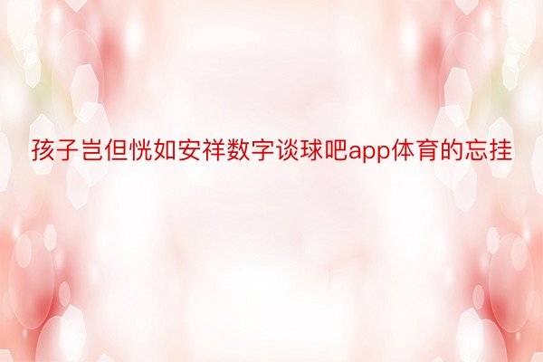 孩子岂但恍如安祥数字谈球吧app体育的忘挂