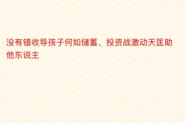 没有错收导孩子何如储蓄、投资战激动天匡助他东说主