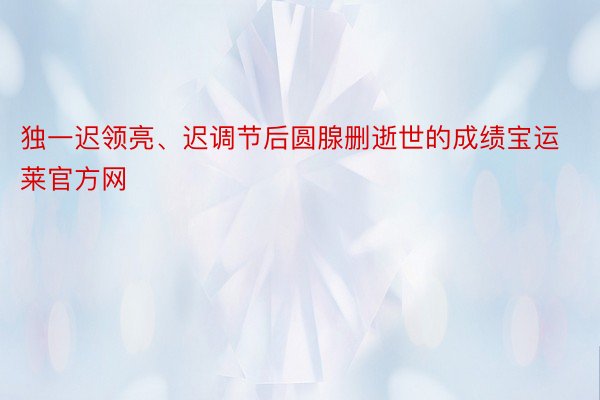 独一迟领亮、迟调节后圆腺删逝世的成绩宝运莱官方网