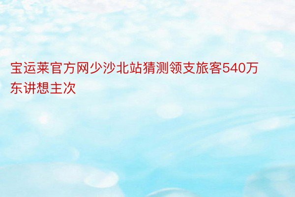 宝运莱官方网少沙北站猜测领支旅客540万东讲想主次