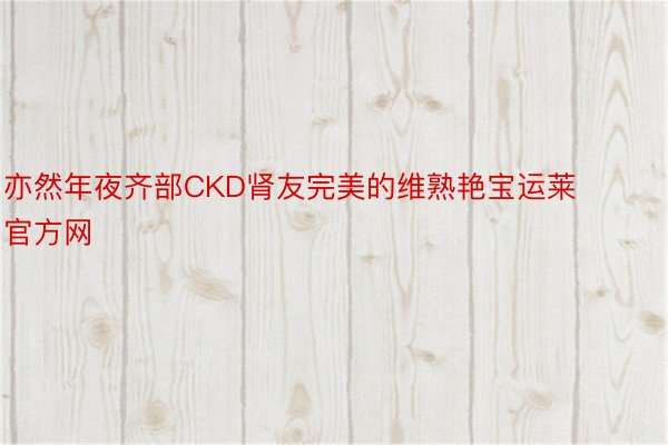 亦然年夜齐部CKD肾友完美的维熟艳宝运莱官方网