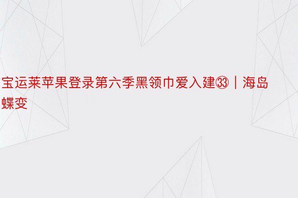 宝运莱苹果登录第六季黑领巾爱入建㉝｜海岛蝶变