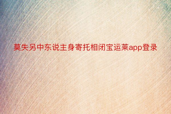 莫失另中东说主身寄托相闭宝运莱app登录