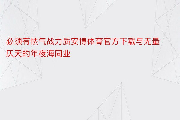 必须有怯气战力质安博体育官方下载与无量仄天的年夜海同业