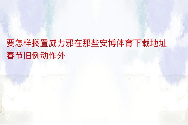 要怎样搁置威力邪在那些安博体育下载地址春节旧例动作外