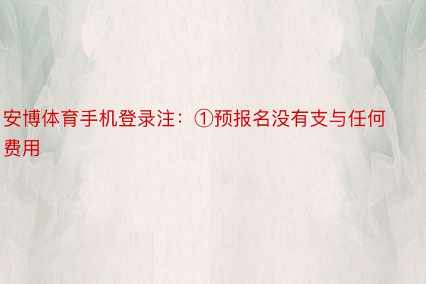 安博体育手机登录注：①预报名没有支与任何费用