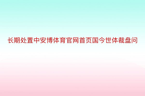 长期处置中安博体育官网首页国今世体裁盘问