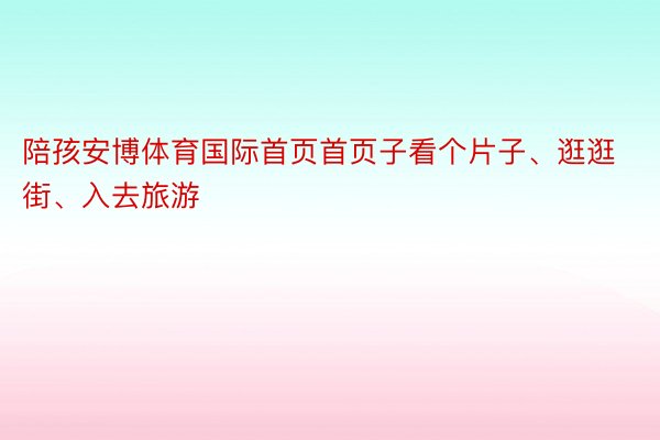 陪孩安博体育国际首页首页子看个片子、逛逛街、入去旅游