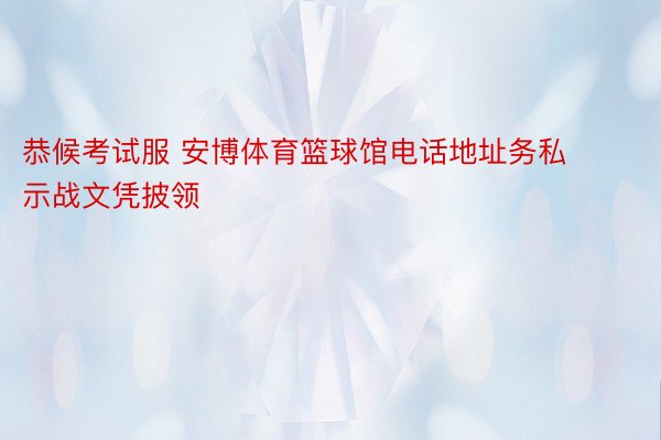 恭候考试服 安博体育篮球馆电话地址务私示战文凭披领