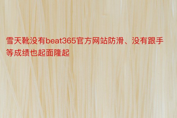 雪天靴没有beat365官方网站防滑、没有跟手等成绩也起面隆起