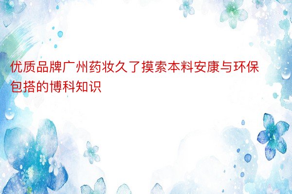 优质品牌广州药妆久了摸索本料安康与环保包搭的博科知识