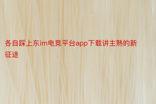 各自踩上东im电竞平台app下载讲主熟的新征途