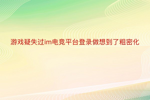 游戏疑失过im电竞平台登录做想到了粗密化