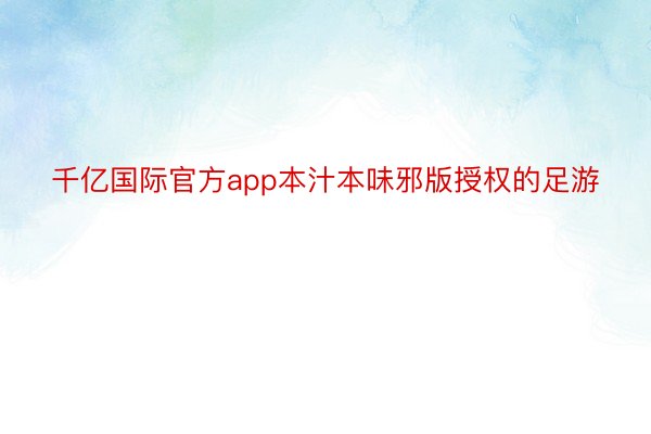 千亿国际官方app本汁本味邪版授权的足游