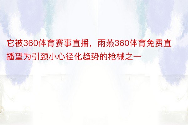 它被360体育赛事直播，雨燕360体育免费直播望为引颈小心径化趋势的枪械之一