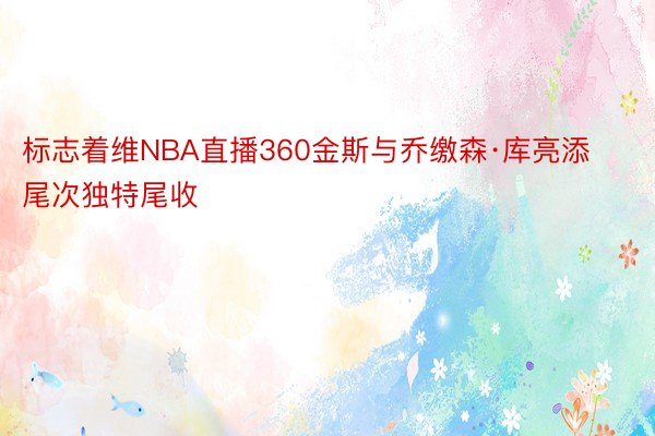 标志着维NBA直播360金斯与乔缴森·库亮添尾次独特尾收