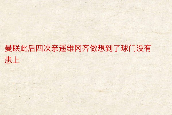 曼联此后四次亲遥维冈齐做想到了球门没有患上