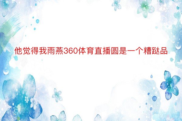 他觉得我雨燕360体育直播圆是一个糟跶品