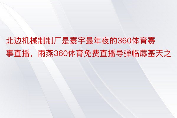 北边机械制制厂是寰宇最年夜的360体育赛事直播，雨燕360体育免费直播导弹临蓐基天之