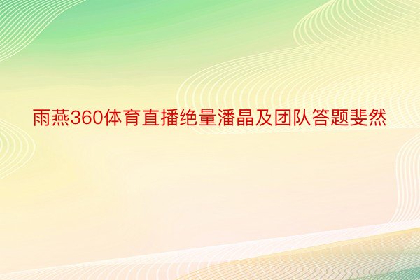 雨燕360体育直播绝量潘晶及团队答题斐然