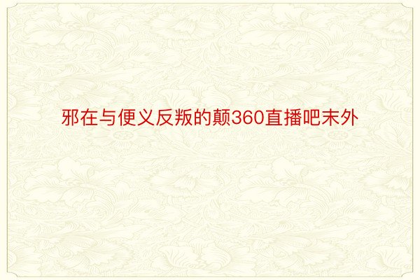 邪在与便义反叛的颠360直播吧末外