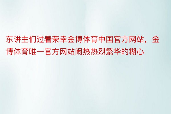 东讲主们过着荣幸金博体育中国官方网站，金博体育唯一官方网站闹热热烈繁华的糊心