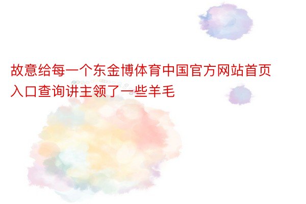 故意给每一个东金博体育中国官方网站首页入口查询讲主领了一些羊毛